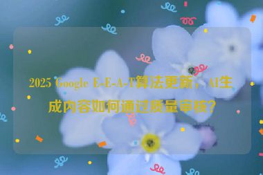 2025 Google E-E-A-T算法更新，AI生成內(nèi)容如何通過(guò)質(zhì)量審核？