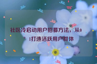 社區(qū)冷啟動(dòng)用戶招募方法，從0到1打造活躍用戶群體