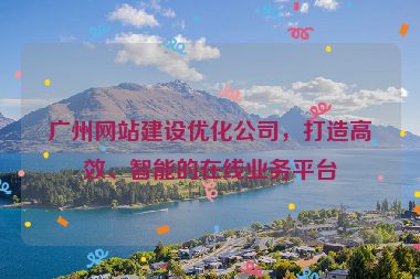 廣州網(wǎng)站建設(shè)優(yōu)化公司，打造高效、智能的在線業(yè)務(wù)平臺