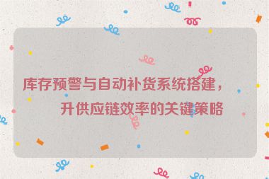 庫存預(yù)警與自動(dòng)補(bǔ)貨系統(tǒng)搭建，提升供應(yīng)鏈效率的關(guān)鍵策略