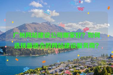 廣州網(wǎng)站建設(shè)公司哪家好？如何選擇最適合的網(wǎng)站建設(shè)服務(wù)商？