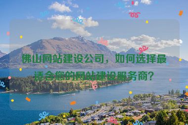 佛山網(wǎng)站建設(shè)公司，如何選擇最適合您的網(wǎng)站建設(shè)服務(wù)商？
