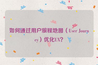 如何通過(guò)用戶旅程地圖（User Journey）優(yōu)化UX？