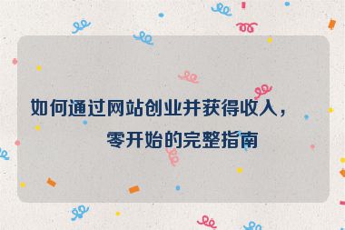 如何通過網(wǎng)站創(chuàng)業(yè)并獲得收入，從零開始的完整指南