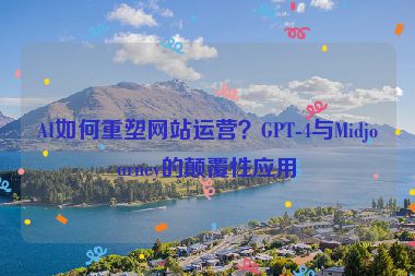 AI如何重塑網(wǎng)站運(yùn)營？GPT-4與Midjourney的顛覆性應(yīng)用