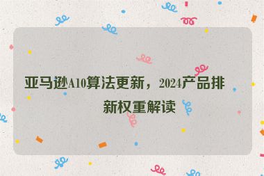 亞馬遜A10算法更新，2024產(chǎn)品排名新權(quán)重解讀