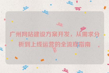 廣州網(wǎng)站建設(shè)方案開(kāi)發(fā)，從需求分析到上線運(yùn)營(yíng)的全流程指南