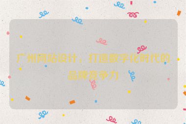 廣州網(wǎng)站設(shè)計(jì)，打造數(shù)字化時(shí)代的品牌競(jìng)爭(zhēng)力