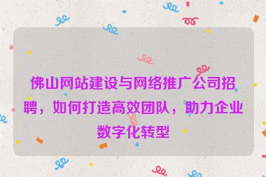 佛山網(wǎng)站建設(shè)與網(wǎng)絡(luò)推廣公司招聘，如何打造高效團(tuán)隊(duì)，助力企業(yè)數(shù)字化轉(zhuǎn)型