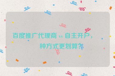 百度推廣代理商 vs 自主開戶，哪種方式更劃算？