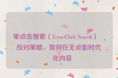 零點(diǎn)擊搜索（Zero-Click Search）的應(yīng)對(duì)策略，如何在無(wú)點(diǎn)擊時(shí)代優(yōu)化內(nèi)容