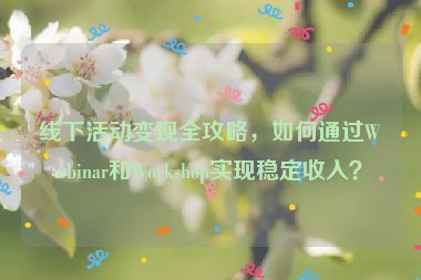線下活動變現(xiàn)全攻略，如何通過Webinar和Workshop實現(xiàn)穩(wěn)定收入？