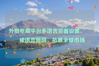 外貿(mào)電商平臺多語言頁面設(shè)置，打破語言障礙，拓展全球市場
