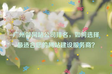 廣州做網(wǎng)站公司排名，如何選擇最適合您的網(wǎng)站建設(shè)服務(wù)商？