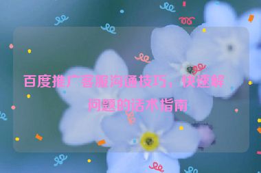 百度推廣客服溝通技巧，快速解決問題的話術(shù)指南