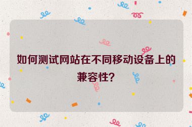 如何測試網(wǎng)站在不同移動設(shè)備上的兼容性？