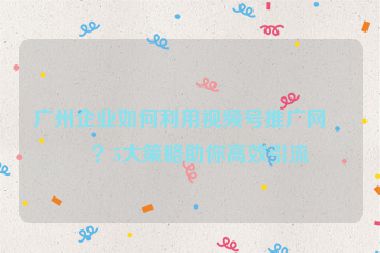 廣州企業(yè)如何利用視頻號(hào)推廣網(wǎng)站？5大策略助你高效引流