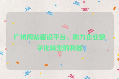 廣州網(wǎng)站建設(shè)平臺(tái)，助力企業(yè)數(shù)字化轉(zhuǎn)型的利器