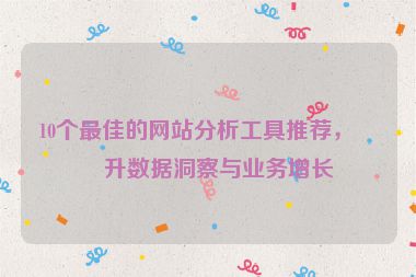 10個(gè)最佳的網(wǎng)站分析工具推薦，提升數(shù)據(jù)洞察與業(yè)務(wù)增長(zhǎng)
