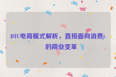 DTC電商模式解析，直接面向消費(fèi)者的商業(yè)變革