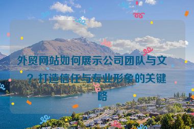 外貿(mào)網(wǎng)站如何展示公司團(tuán)隊(duì)與文化？打造信任與專業(yè)形象的關(guān)鍵策略