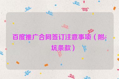 百度推廣合同簽訂注意事項(xiàng)（附避坑條款）