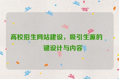 高校招生網(wǎng)站建設(shè)，吸引生源的關(guān)鍵設(shè)計(jì)與內(nèi)容