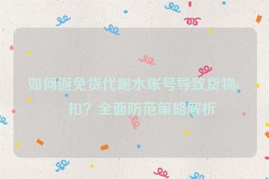 如何避免貨代跑水賬號(hào)導(dǎo)致貨物被扣？全面防范策略解析