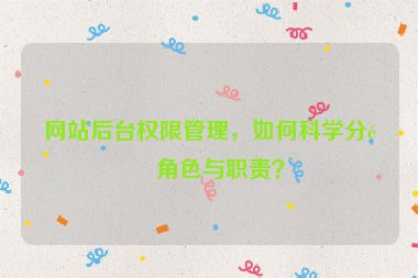 網(wǎng)站后臺權(quán)限管理，如何科學(xué)分配角色與職責(zé)？