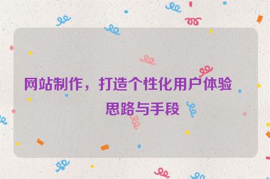 網(wǎng)站制作，打造個性化用戶體驗的思路與手段