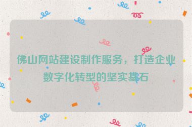 佛山網(wǎng)站建設制作服務，打造企業(yè)數(shù)字化轉型的堅實基石