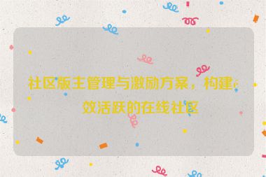 社區(qū)版主管理與激勵(lì)方案，構(gòu)建高效活躍的在線社區(qū)