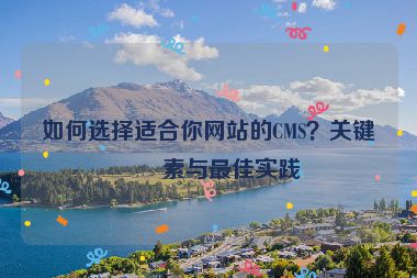 如何選擇適合你網(wǎng)站的CMS？關(guān)鍵因素與最佳實(shí)踐