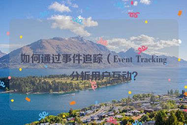 如何通過事件追蹤（Event Tracking）分析用戶互動？