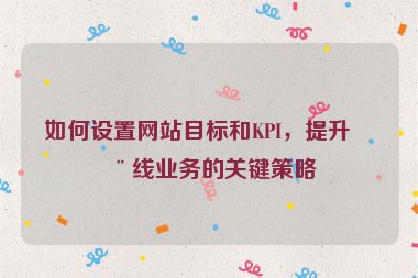 如何設(shè)置網(wǎng)站目標(biāo)和KPI，提升在線業(yè)務(wù)的關(guān)鍵策略