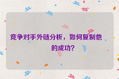 競爭對手外鏈分析，如何復制他們的成功？