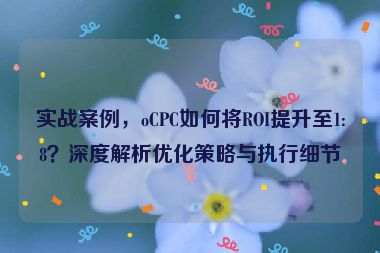 實戰(zhàn)案例，oCPC如何將ROI提升至1:8？深度解析優(yōu)化策略與執(zhí)行細節(jié)