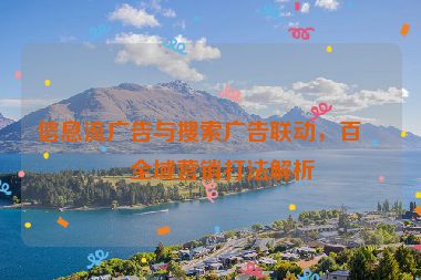 信息流廣告與搜索廣告聯(lián)動，百度全域營銷打法解析