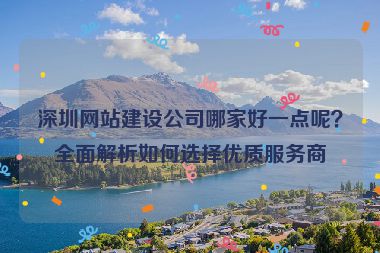 深圳網(wǎng)站建設(shè)公司哪家好一點(diǎn)呢？全面解析如何選擇優(yōu)質(zhì)服務(wù)商