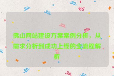 佛山網(wǎng)站建設(shè)方案案例分析，從需求分析到成功上線的全流程解析