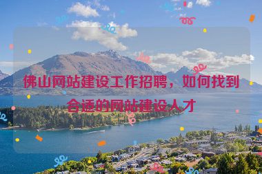 佛山網(wǎng)站建設(shè)工作招聘，如何找到合適的網(wǎng)站建設(shè)人才