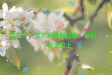 美妝個(gè)護(hù)類外貿(mào)選品要點(diǎn)，品質(zhì)與安全至上