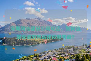 深圳網(wǎng)站建設(shè)公司電話，如何選擇靠譜的網(wǎng)站建設(shè)服務(wù)商？