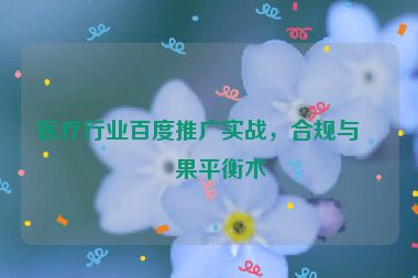醫(yī)療行業(yè)百度推廣實戰(zhàn)，合規(guī)與效果平衡術(shù)