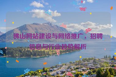 佛山網(wǎng)站建設(shè)與網(wǎng)絡(luò)推廣，招聘信息與行業(yè)趨勢解析