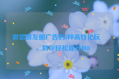 微信朋友圈廣告的3種高轉(zhuǎn)化玩法，助你輕松提升ROI