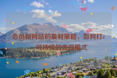 會員制網(wǎng)站的盈利策略，如何打造可持續(xù)的變現(xiàn)模式