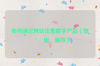 如何通過網(wǎng)站出售數(shù)字產(chǎn)品（如模板、插件）
