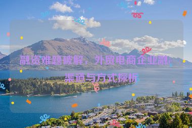 融資難題破解，外貿(mào)電商企業(yè)融資渠道與方式探析