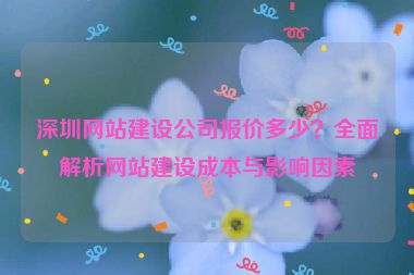 深圳網(wǎng)站建設(shè)公司報(bào)價(jià)多少？全面解析網(wǎng)站建設(shè)成本與影響因素